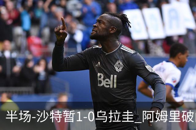 半场-沙特暂1-0乌拉圭 阿姆里破门比尼亚斯失良机穆斯莱拉神扑
